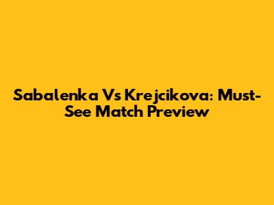 Sabalenka Vs Krejcikova: Must-See Match Preview