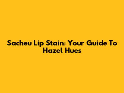 Sacheu Lip Stain: Your Guide To Hazel Hues