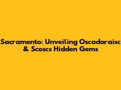 Sacramento: Unveiling Oscadoraisc & Scosc's Hidden Gems