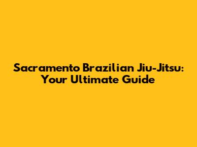 Sacramento Brazilian Jiu-Jitsu: Your Ultimate Guide