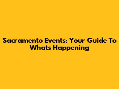 Sacramento Events: Your Guide To What's Happening