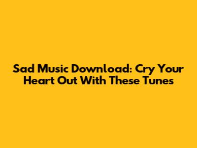 Sad Music Download: Cry Your Heart Out With These Tunes