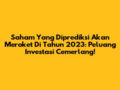 Saham Yang Diprediksi Akan Meroket Di Tahun 2023: Peluang Investasi Cemerlang!