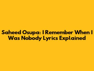Saheed Osupa: "I Remember When I Was Nobody" Lyrics Explained