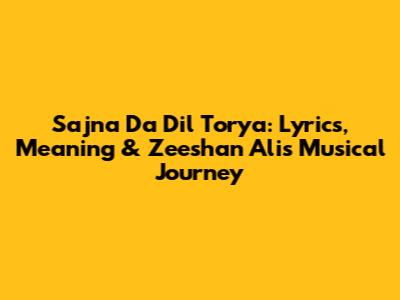 Sajna Da Dil Torya: Lyrics, Meaning & Zeeshan Ali's Musical Journey