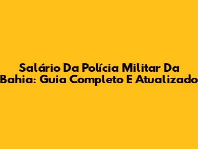 Salário Da Polícia Militar Da Bahia: Guia Completo E Atualizado