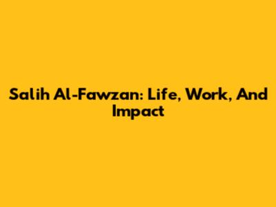 Salih Al-Fawzan: Life, Work, And Impact