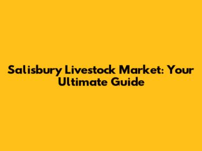 Salisbury Livestock Market: Your Ultimate Guide