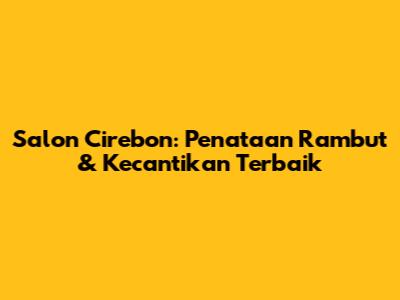 Salon Cirebon: Penataan Rambut & Kecantikan Terbaik