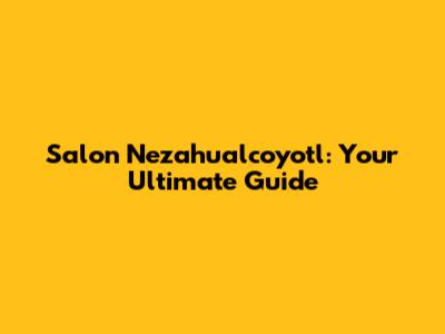 Salon Nezahualcoyotl: Your Ultimate Guide