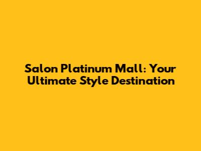 Salon Platinum Mall: Your Ultimate Style Destination