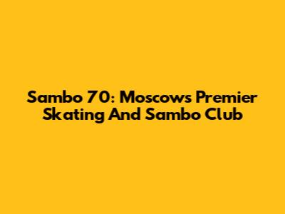 Sambo 70: Moscow's Premier Skating And Sambo Club