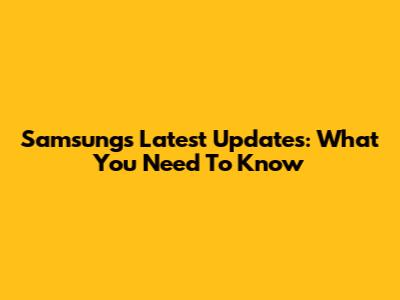 Samsung's Latest Updates: What You Need To Know