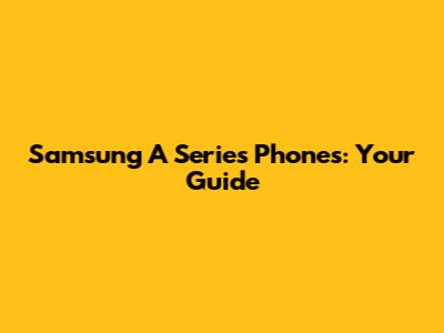 Samsung A Series Phones: Your Guide