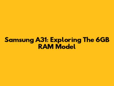 Samsung A31: Exploring The 6GB RAM Model