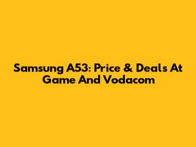 Samsung A53: Price & Deals At Game And Vodacom