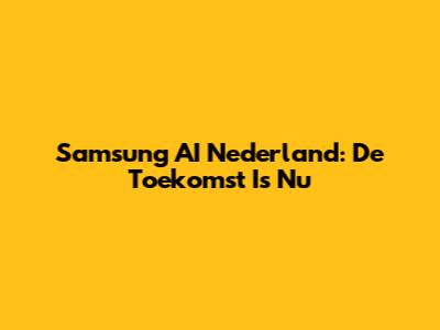 Samsung AI Nederland: De Toekomst Is Nu
