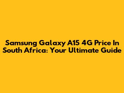 Samsung Galaxy A15 4G Price In South Africa: Your Ultimate Guide