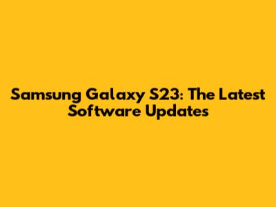 Samsung Galaxy S23: The Latest Software Updates