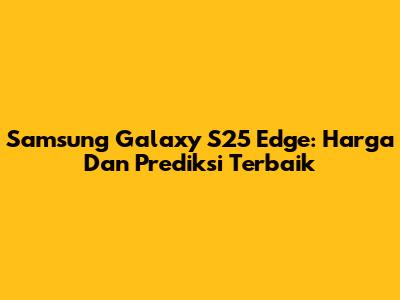 Samsung Galaxy S25 Edge: Harga Dan Prediksi Terbaik