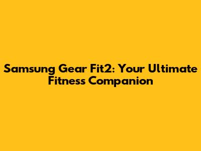 Samsung Gear Fit2: Your Ultimate Fitness Companion