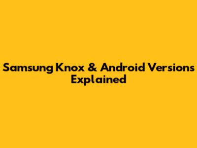 Samsung Knox & Android Versions Explained
