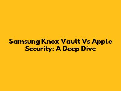 Samsung Knox Vault Vs Apple Security: A Deep Dive