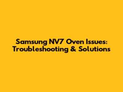 Samsung NV7 Oven Issues: Troubleshooting & Solutions