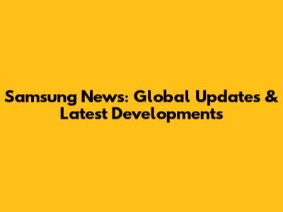 Samsung News: Global Updates & Latest Developments
