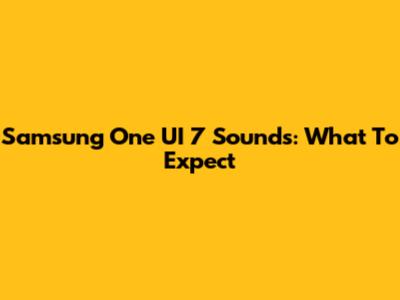 Samsung One UI 7 Sounds: What To Expect