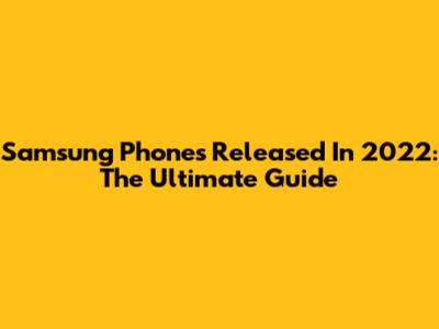 Samsung Phones Released In 2022: The Ultimate Guide
