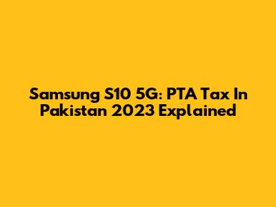Samsung S10 5G: PTA Tax In Pakistan 2023 Explained