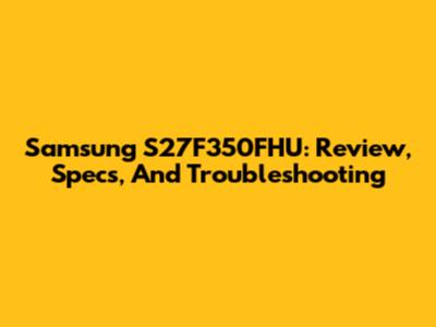 Samsung S27F350FHU: Review, Specs, And Troubleshooting