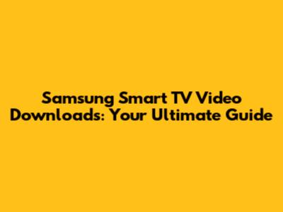 Samsung Smart TV Video Downloads: Your Ultimate Guide