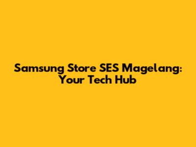 Samsung Store SES Magelang: Your Tech Hub