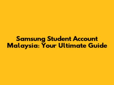 Samsung Student Account Malaysia: Your Ultimate Guide