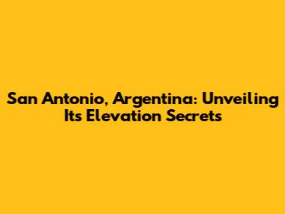 San Antonio, Argentina: Unveiling Its Elevation Secrets