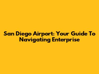 San Diego Airport: Your Guide To Navigating Enterprise