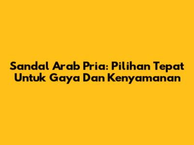 Sandal Arab Pria: Pilihan Tepat Untuk Gaya Dan Kenyamanan