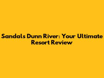 Sandals Dunn River: Your Ultimate Resort Review
