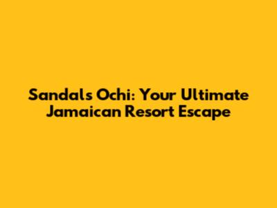 Sandals Ochi: Your Ultimate Jamaican Resort Escape