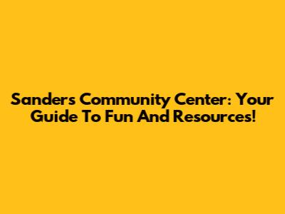 Sanders Community Center: Your Guide To Fun And Resources!