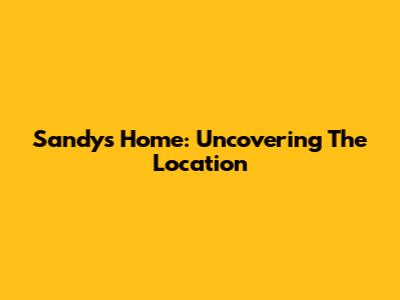 Sandy's Home: Uncovering The Location