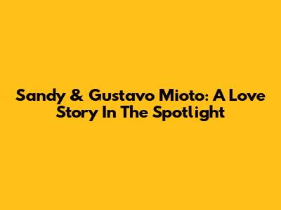 Sandy & Gustavo Mioto: A Love Story In The Spotlight