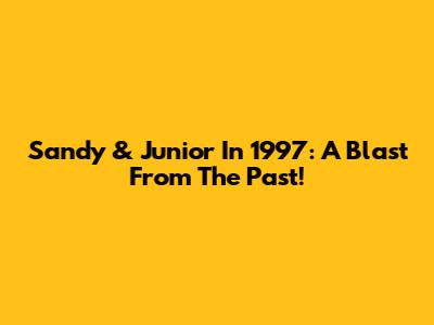 Sandy & Junior In 1997: A Blast From The Past!