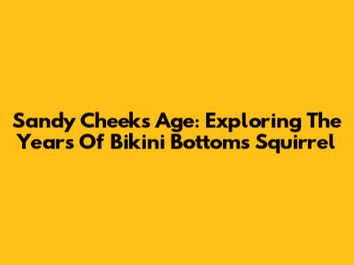 Sandy Cheeks' Age: Exploring The Years Of Bikini Bottom's Squirrel