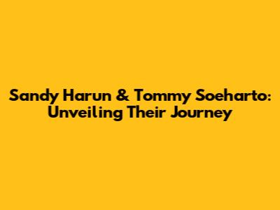 Sandy Harun & Tommy Soeharto: Unveiling Their Journey