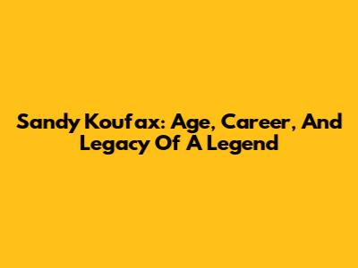 Sandy Koufax: Age, Career, And Legacy Of A Legend