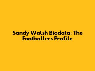 Sandy Walsh Biodata: The Footballer's Profile