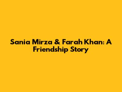 Sania Mirza & Farah Khan: A Friendship Story